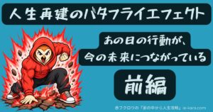 人生再建のバタフライエフェクト：あの日の行動が、今の未来につながっている【前編】